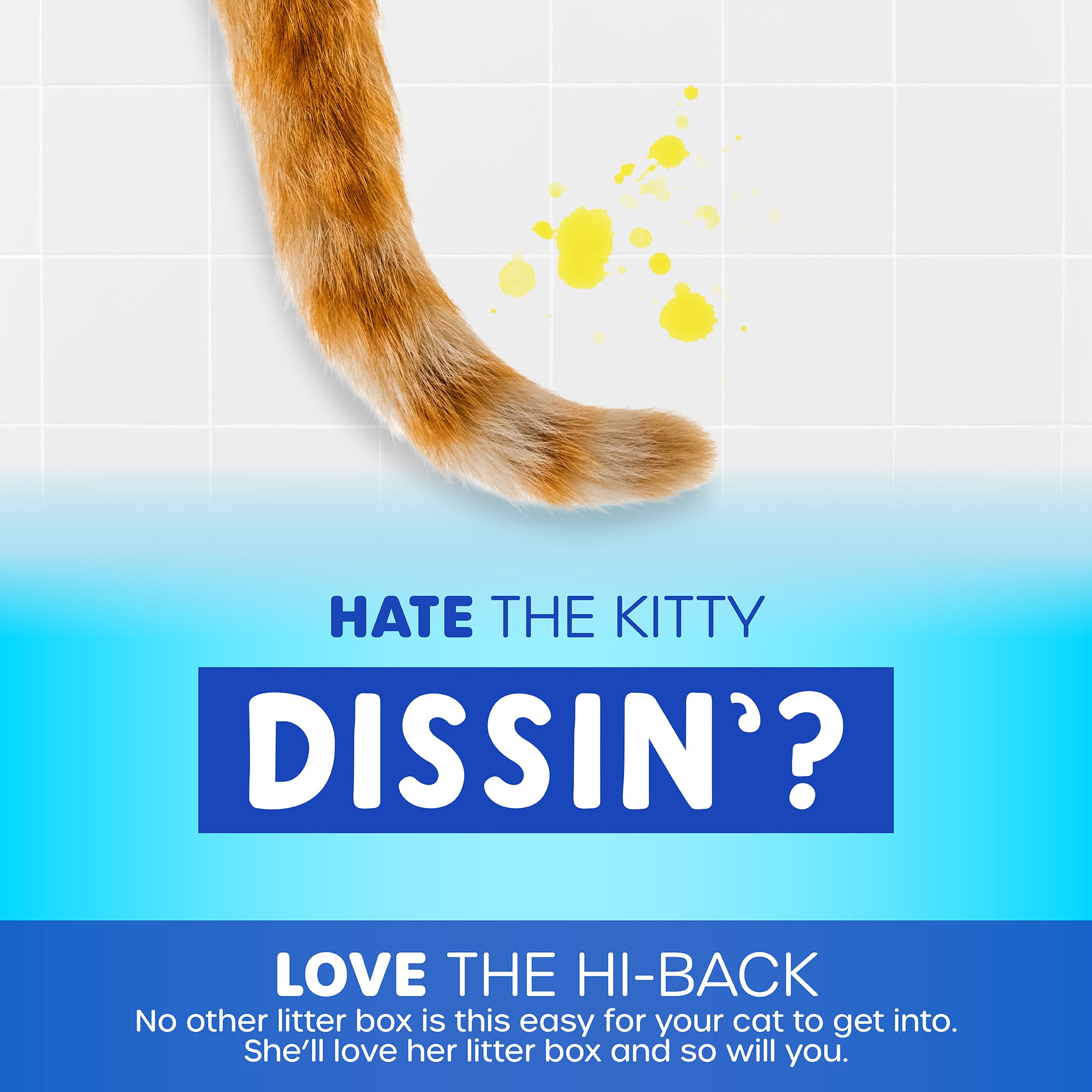 A cats tail near yellow splatters on tiles with text: Hate the kitty dissin? Love the Pet-mates Hi-Back Open Litter Box. Its open-top design makes it easy for your cat. She’ll adore her litter box, and so will you. Blue and white background.