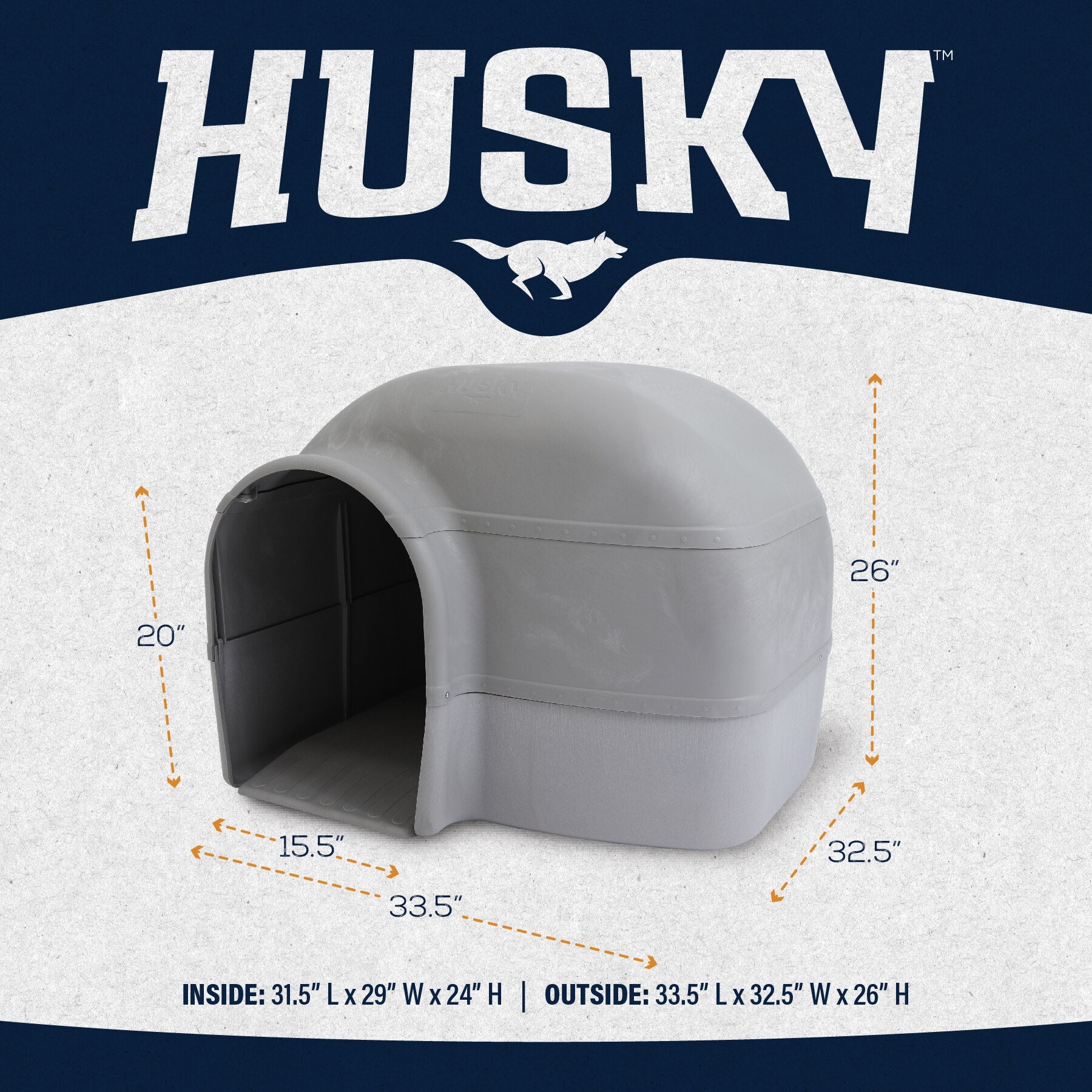 The Pet-mates Husky Dog House by Pet-mates is a durable outdoor shelter featuring an elevated floor. Its exterior dimensions are 33.5L x 32.5W x 26H, while the interior measures 31.5L x 29W x 24H, with a generous opening of 15.5 W by 20 H, highlighted by the iconic Husky logo in gray finish.